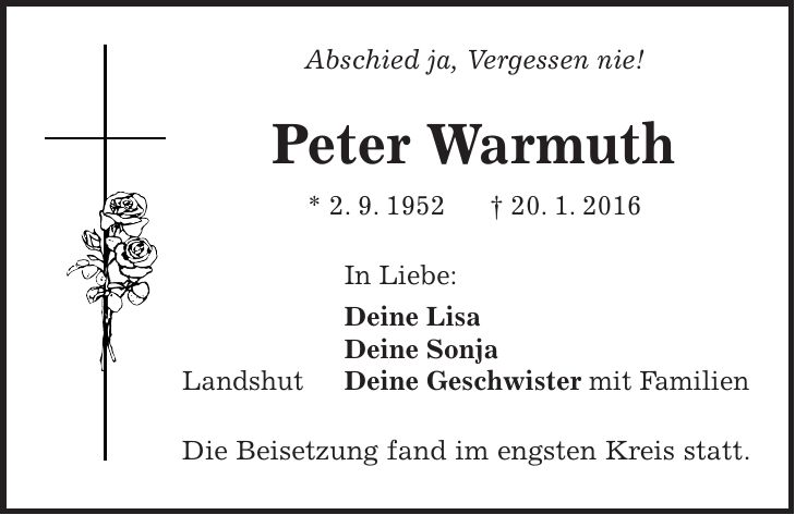 Abschied ja, Vergessen nie! Peter Warmuth * 2. 9. 1952 + 20. 1. 2016 In Liebe: Deine Lisa Deine Sonja Landshut Deine Geschwister mit Familien Die Beisetzung fand im engsten Kreis statt. 