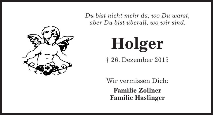 Du bist nicht mehr da, wo Du warst, aber Du bist überall, wo wir sind. Holger + 26. Dezember 2015 Wir vermissen Dich: Familie Zollner Familie Haslinger