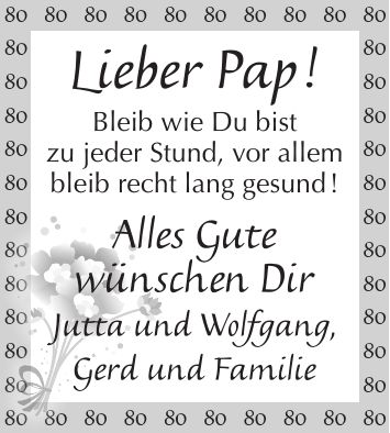 Lieber Pap ! Bleib wie Du bist zu jeder Stund, vor allem bleib recht lang gesund ! Alles Gute wünschen Dir Jutta und Wolfgang, Gerd und Familie***