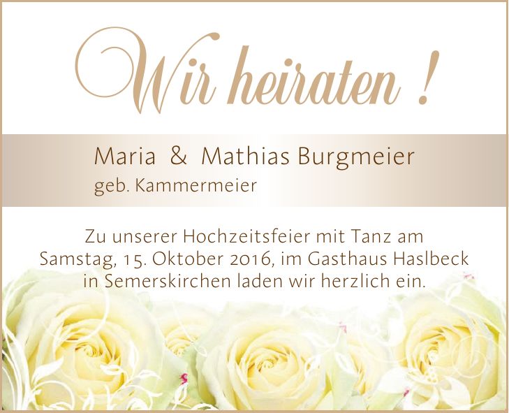 Maria & Mathias Burgmeier geb. KammermeierWir heiraten !Zu unserer Hochzeitsfeier mit Tanz am Samstag, 15. Oktober 2016, im Gasthaus Haslbeck in Semerskirchen laden wir herzlich ein.