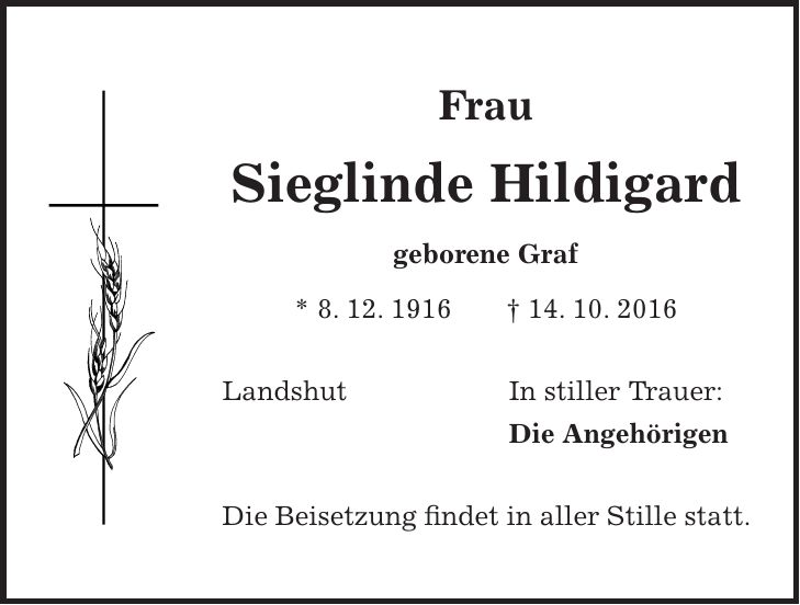 Frau Sieglinde Hildigard geborene Graf * 8. 12. 1916 + 14. 10. 2016 Landshut In stiller Trauer: Die Angehörigen Die Beisetzung findet in aller Stille statt.