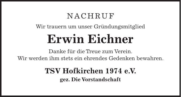 Nachruf Wir trauern um unser Gründungsmitglied Erwin Eichner Danke für die Treue zum Verein. Wir werden ihm stets ein ehrendes Gedenken bewahren. TSV Hofkirchen 1974 e. V. gez. Die Vorstandschaft