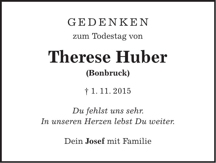 Gedenken zum Todestag von Therese Huber (Bonbruck) + 1. 11. 2015 Du fehlst uns sehr. In unseren Herzen lebst Du weiter. Dein Josef mit Familie