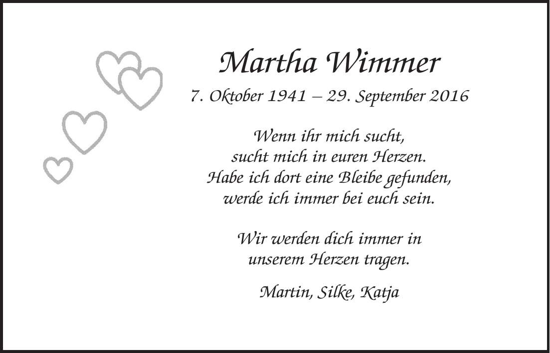 Martha Wimmer 7. Oktober ***. September 2016 Wenn ihr mich sucht, sucht mich in euren Herzen. Habe ich dort eine Bleibe gefunden, werde ich immer bei euch sein. Wir werden dich immer in unserem Herzen tragen. Martin, Silke, Katja
