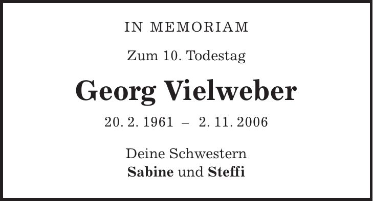 In Memoriam Zum 10. Todestag Georg Vielweber 20. 2. 1961 - 2. 11. 2006 Deine Schwestern Sabine und Steffi