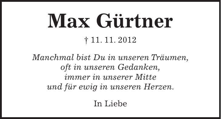 Max Gürtner + 11. 11. 2012 Manchmal bist Du in unseren Träumen, oft in unseren Gedanken, immer in unserer Mitte und für ewig in unseren Herzen. In Liebe