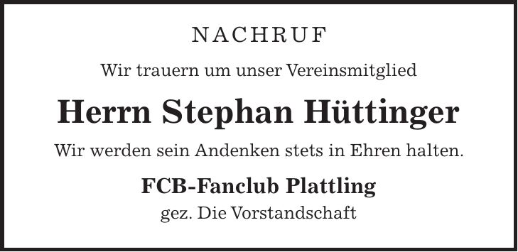 nachruf Wir trauern um unser Vereinsmitglied Herrn Stephan Hüttinger Wir werden sein Andenken stets in Ehren halten. FCB-Fanclub Plattling gez. Die Vorstandschaft