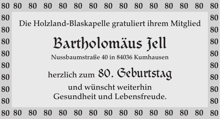 ***Die Holzland-Blaskapelle gratuliert ihrem Mitglied Bartholomäus Jell Nussbaumstraße 40 in 84036 Kumhausen herzlich zum 80. Geburtstag und wünscht weiterhin Gesundheit und Lebensfreude.