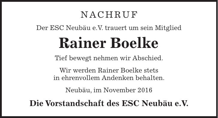 Nachruf Der ESC Neubäu e.V. trauert um sein Mitglied Rainer Boelke Tief bewegt nehmen wir Abschied. Wir werden Rainer Boelke stets in ehrenvollem Andenken behalten. Neubäu, im November 2016 Die Vorstandschaft des ESC Neubäu e.V.
