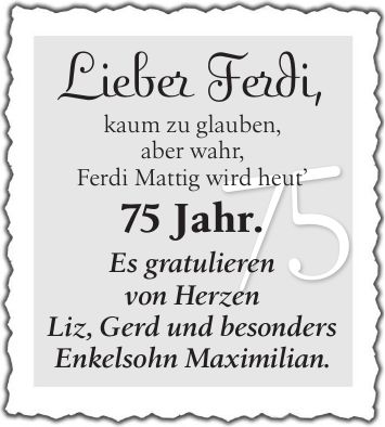 Lieber Ferdi, kaum zu glauben, aber wahr, Ferdi Mattig wird heut 75 Jahr. Es gratulieren von Herzen Liz, Gerd und besonders Enkelsohn Maximilian.75