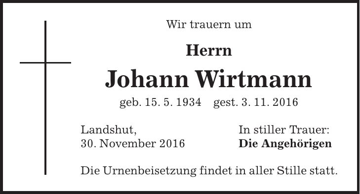 Wir trauern um Herrn Johann Wirtmann geb. 15. 5. 1934 gest. 3. 11. 2016 Landshut, In stiller Trauer: 30. November 2016 Die Angehörigen Die Urnenbeisetzung findet in aller Stille statt.