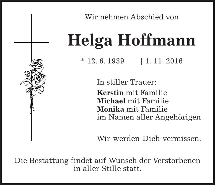 Wir nehmen Abschied von Helga Hoffmann * 12. 6. 1939 + 1. 11. 2016 In stiller Trauer: Kerstin mit Familie Michael mit Familie Monika mit Familie im Namen aller Angehörigen Wir werden Dich vermissen. Die Bestattung findet auf Wunsch der Verstorbenen in aller Stille statt.