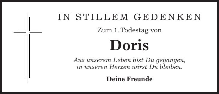 IN STILLEM GEDENKEN Zum 1. Todestag von Doris Aus unserem Leben bist Du gegangen, in unseren Herzen wirst Du bleiben. Deine Freunde