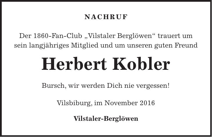 Nachruf Der 1860-Fan-Club 'Vilstaler Berglöwen' trauert um sein langjähriges Mitglied und um unseren guten Freund Herbert Kobler Bursch, wir werden Dich nie vergessen! Vilsbiburg, im November 2016 Vilstaler-Berglöwen