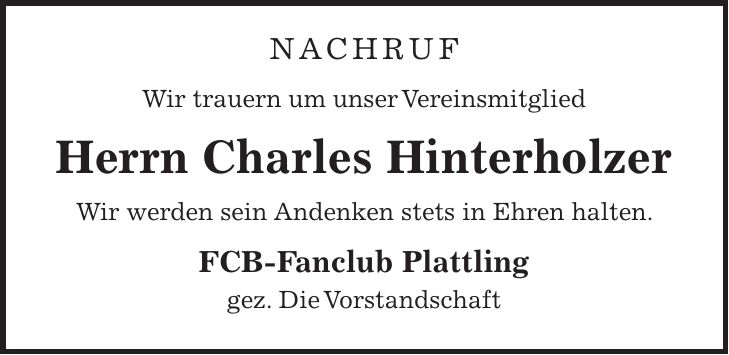 nachruf Wir trauern um unser Vereinsmitglied Herrn Charles Hinterholzer Wir werden sein Andenken stets in Ehren halten. FCB-Fanclub Plattling gez. Die Vorstandschaft