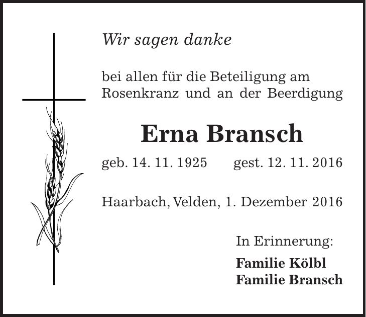 Wir sagen danke bei allen für die Beteiligung am Rosenkranz und an der Beerdigung Erna Bransch geb. 14. 11. 1925 gest. 12. 11. 2016 Haarbach, Velden, 1. Dezember 2016 In Erinnerung: Familie Kölbl Familie Bransch