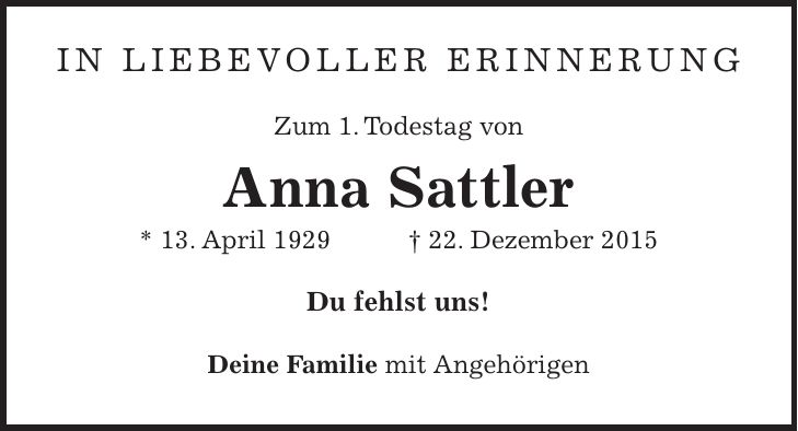 IN LIEBEVOLLER ERINNERUNG Zum 1. Todestag von Anna Sattler * 13. April 1929 + 22. Dezember 2015 Du fehlst uns! Deine Familie mit Angehörigen