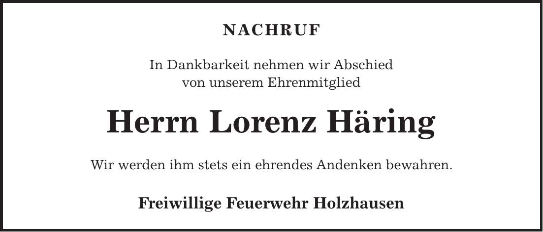 NACHRUF In Dankbarkeit nehmen wir Abschied von unserem Ehrenmitglied Herrn Lorenz Häring Wir werden ihm stets ein ehrendes Andenken bewahren. Freiwillige Feuerwehr Holzhausen