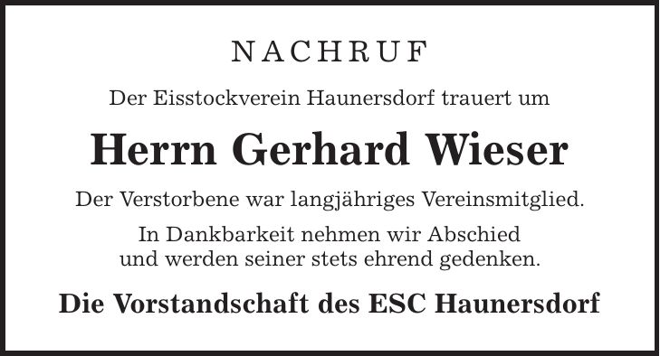 Nachruf Der Eisstockverein Haunersdorf trauert um Herrn Gerhard Wieser Der Verstorbene war langjähriges Vereinsmitglied. In Dankbarkeit nehmen wir Abschied und werden seiner stets ehrend gedenken. Die Vorstandschaft des ESC Haunersdorf
