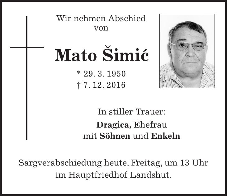 Wir nehmen Abschied von Mato Šimic' * 29. 3. 1950 + 7. 12. 2016 In stiller Trauer: Dragica, Ehefrau mit Söhnen und Enkeln Sargverabschiedung heute, Freitag, um 13 Uhr im Hauptfriedhof Landshut.
