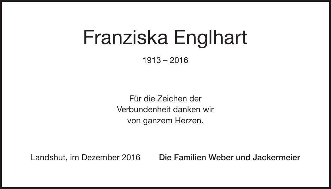 Franziska Englhart *** Für die Zeichen der Verbundenheit danken wir von ganzem Herzen. Landshut, im Dezember 2016 Die Familien Weber und Jackermeier