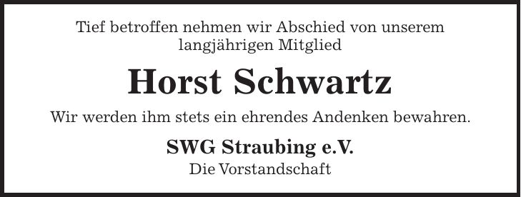 Tief betroffen nehmen wir Abschied von unserem langjährigen Mitglied Horst Schwartz Wir werden ihm stets ein ehrendes Andenken bewahren. SWG Straubing e. V. Die Vorstandschaft 