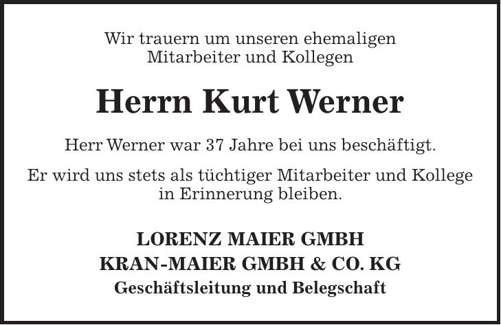 Wir trauern um unseren ehemaligen Mitarbeiter und Kollegen Herrn Kurt Werner Herr Werner war 37 Jahre bei uns beschäftigt. Er wird uns stets als tüchtiger Mitarbeiter und Kollege in Erinnerung bleiben. LORENZ MAIER GMBH KRAN-MAIER GMBH & CO. KG Geschäftsleitung und Belegschaft