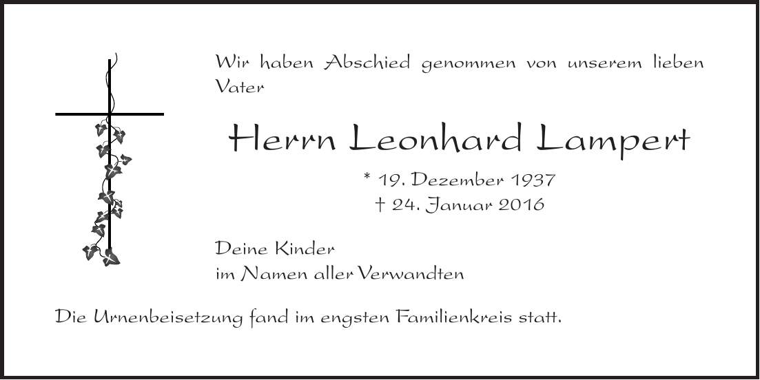 Wir haben Abschied genommen von unserem lieben Vater Herrn Leonhard Lampert * 19. Dezember 1937 + 24. Januar 2016 Deine Kinder im Namen aller Verwandten Die Urnenbeisetzung fand im engsten Familienkreis statt. 