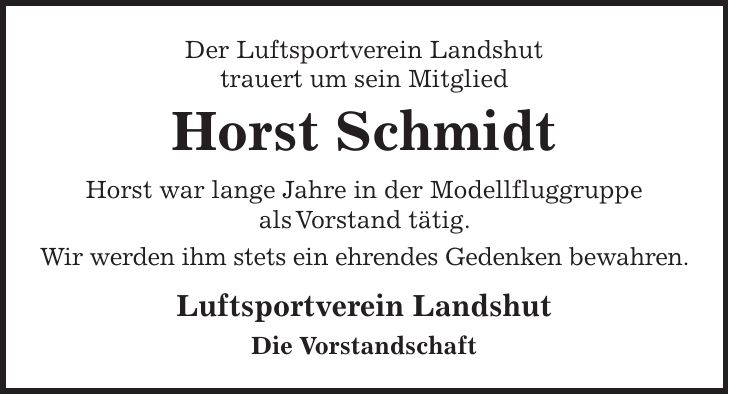 Der Luftsportverein Landshut trauert um sein Mitglied Horst Schmidt Horst war lange Jahre in der Modellfluggruppe als Vorstand tätig. Wir werden ihm stets ein ehrendes Gedenken bewahren. Luftsportverein Landshut Die Vorstandschaft