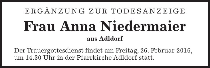 Ergänzung zur Todesanzeige Frau Anna Niedermaier aus Adldorf Der Trauergottesdienst findet am Freitag, 26. Februar 2016, um 14.30 Uhr in der Pfarrkirche Adldorf statt. 