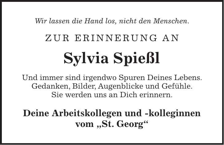 Wir lassen die Hand los, nicht den Menschen. Zur Erinnerung an Sylvia Spießl Und immer sind irgendwo Spuren Deines Lebens. Gedanken, Bilder, Augenblicke und Gefühle. Sie werden uns an Dich erinnern. Deine Arbeitskollegen und -kolleginnen vom 'St. Georg'