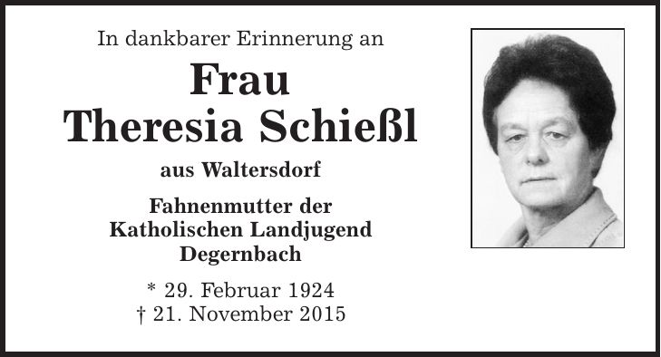 In dankbarer Erinnerung an Frau Theresia Schießl aus Waltersdorf Fahnenmutter der Katholischen Landjugend Degernbach * 29. Februar 1924 | 21. November 2015 