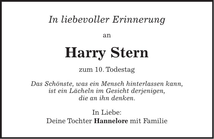 In liebevoller Erinnerung an Harry Stern zum 10. Todestag Das Schönste, was ein Mensch hinterlassen kann, ist ein Lächeln im Gesicht derjenigen, die an ihn denken. In Liebe: Deine Tochter Hannelore mit Familie