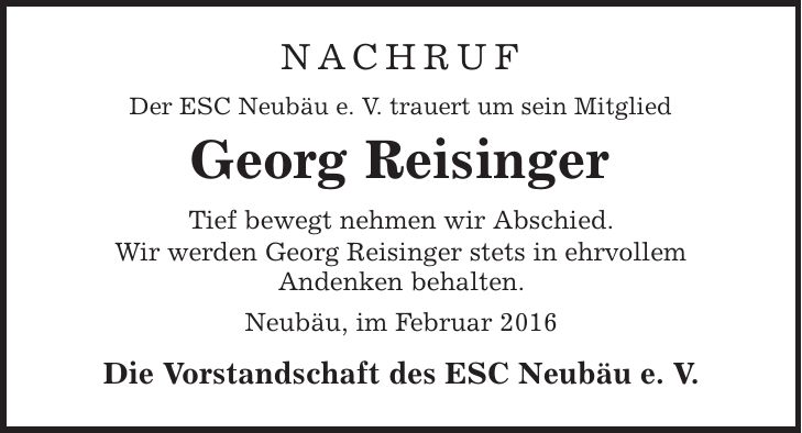Nachruf Der ESC Neubäu e. V. trauert um sein Mitglied Georg Reisinger Tief bewegt nehmen wir Abschied. Wir werden Georg Reisinger stets in ehrvollem Andenken behalten. Neubäu, im Februar 2016 Die Vorstandschaft des ESC Neubäu e. V. 