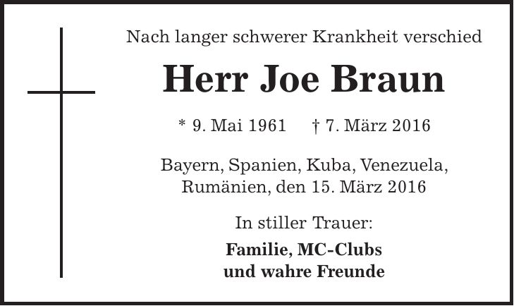 Nach langer schwerer Krankheit verschied Herr Joe Braun * 9. Mai 1961 + 7. März 2016 Bayern, Spanien, Kuba, Venezuela, Rumänien, den 15. März 2016 In stiller Trauer: Familie, MC-Clubs und wahre Freunde