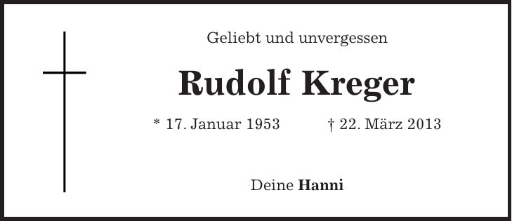 Geliebt und unvergessen Rudolf Kreger * 17. Januar 1953 + 22. März 2013 Deine Hanni