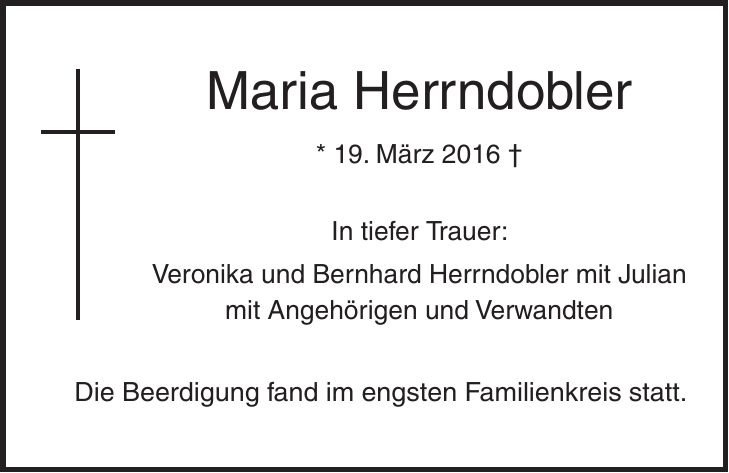Maria Herrndobler * 19. März 2016 + In tiefer Trauer: Veronika und Bernhard Herrndobler mit Julian mit Angehörigen und Verwandten Die Beerdigung fand im engsten Familienkreis statt. 