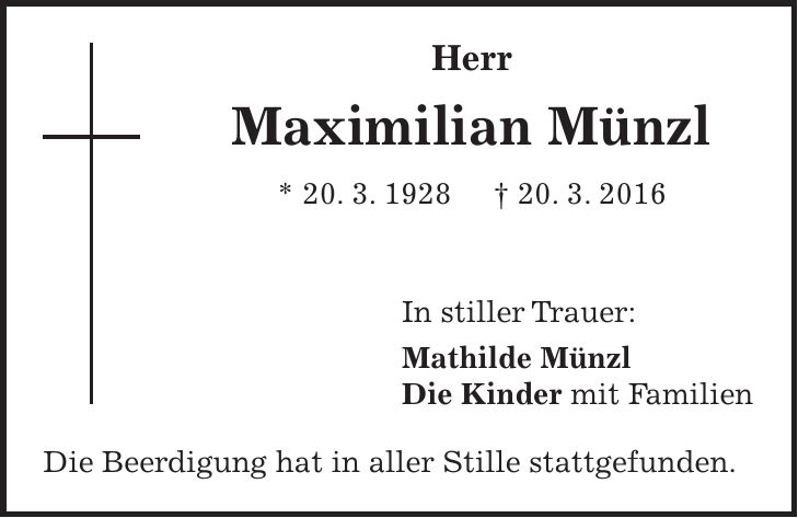 Herr Maximilian Münzl * 20. 3. 1928 + 20. 3. 2016 In stiller Trauer: Mathilde Münzl Die Kinder mit Familien Die Beerdigung hat in aller Stille stattgefunden. 