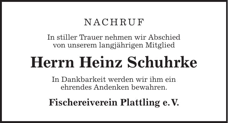 Nachruf In stiller Trauer nehmen wir Abschied von unserem langjährigen Mitglied Herrn Heinz Schuhrke In Dankbarkeit werden wir ihm ein ehrendes Andenken bewahren. Fischereiverein Plattling e. V.