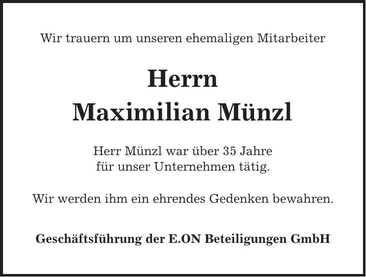 Wir trauern um unseren ehemaligen Mitarbeiter Herrn Maximilian Münzl Herr Münzl war über 35 Jahre für unser Unternehmen tätig. Wir werden ihm ein ehrendes Gedenken bewahren. Geschäftsführung der E.ON Beteiligungen GmbH