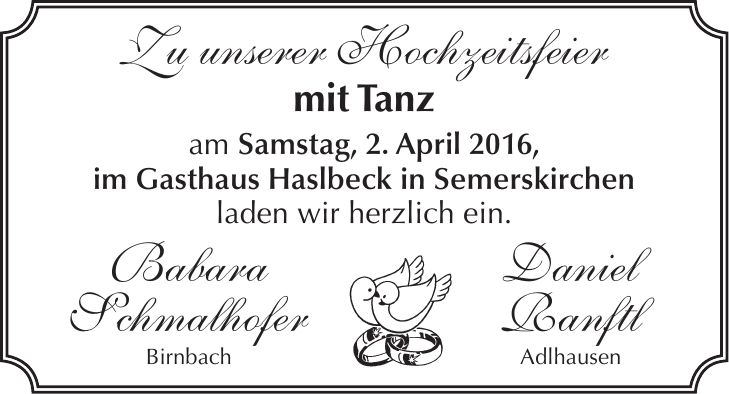 Zu unserer Hochzeitsfeier mit Tanz am Samstag, 2. April 2016, im Gasthaus Haslbeck in Semerskirchen laden wir herzlich ein. Babara Daniel Schmalhofer Ranftl Birnbach Adlhausen