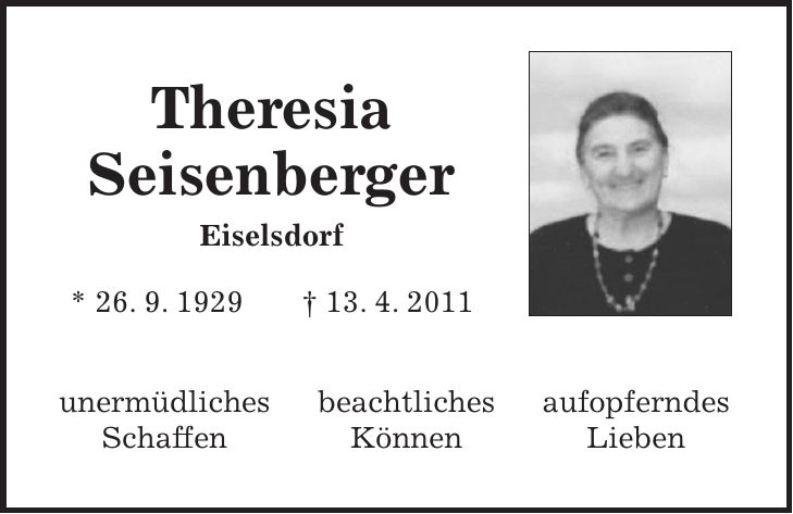Theresia Seisenberger Eiselsdorf * 26. 9. 1929 + 13. 4. 2011 unermüdliches beachtliches aufopferndes Schaffen Können Lieben 