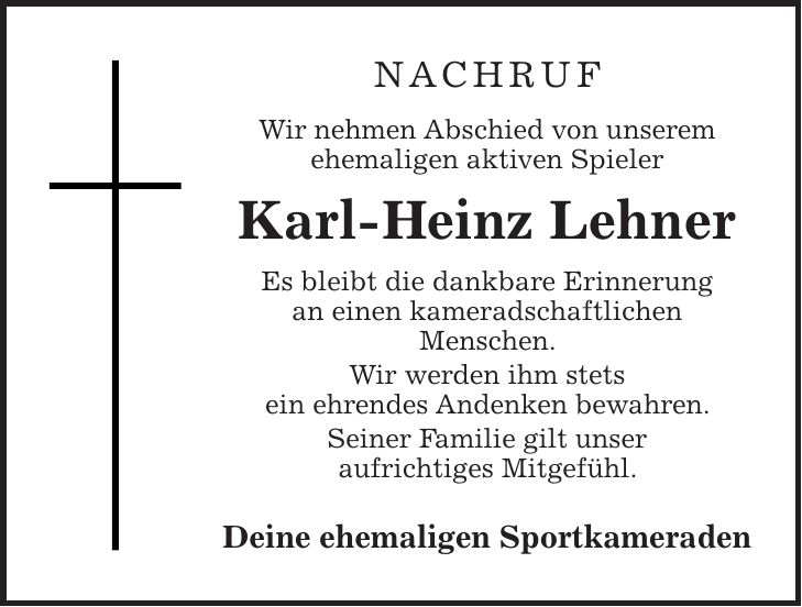 Nachruf Wir nehmen Abschied von unserem ehemaligen aktiven Spieler Karl-Heinz Lehner Es bleibt die dankbare Erinnerung an einen kameradschaftlichen Menschen. Wir werden ihm stets ein ehrendes Andenken bewahren. Seiner Familie gilt unser aufrichtiges Mitgefühl. Deine ehemaligen Sportkameraden