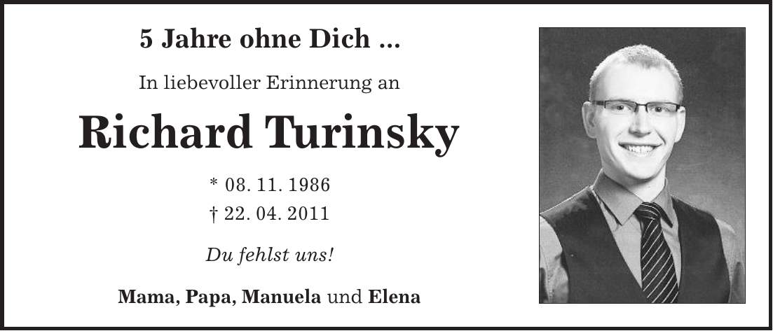 5 Jahre ohne Dich ... In liebevoller Erinnerung an Richard Turinsky * 08. 11. 1986 + 22. 04. 2011 Du fehlst uns! Mama, Papa, Manuela und Elena