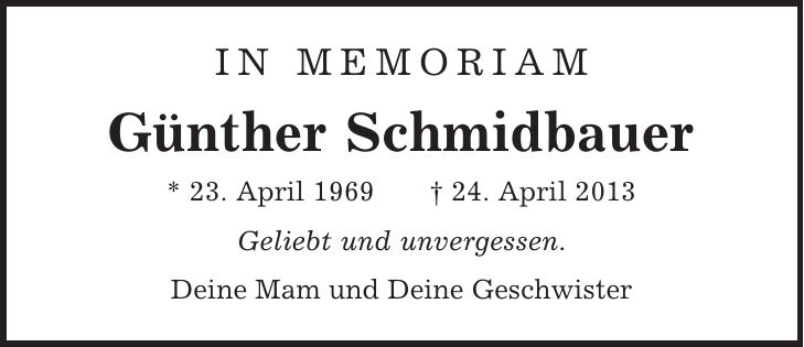in memoriam Günther Schmidbauer * 23. April 1969 | 24. April 2013 Geliebt und unvergessen. Deine Mam und Deine Geschwister 