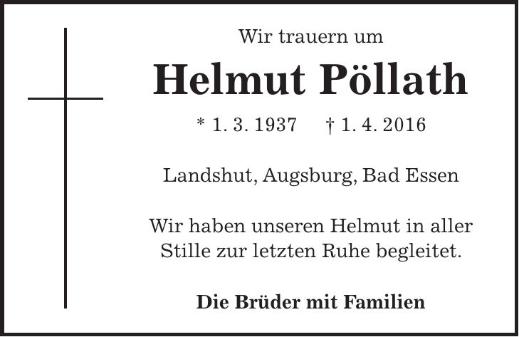 Wir trauern um Helmut Pöllath * 1. 3. 1937 + 1. 4. 2016 Landshut, Augsburg, Bad Essen Wir haben unseren Helmut in aller Stille zur letzten Ruhe begleitet. Die Brüder mit Familien