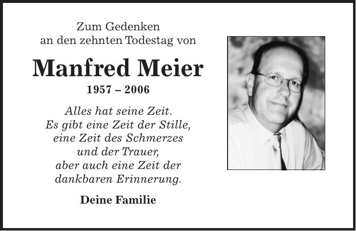 Zum Gedenken an den zehnten Todestag von Manfred Meier *** Alles hat seine Zeit. Es gibt eine Zeit der Stille, eine Zeit des Schmerzes und der Trauer, aber auch eine Zeit der dankbaren Erinnerung. Deine Familie 