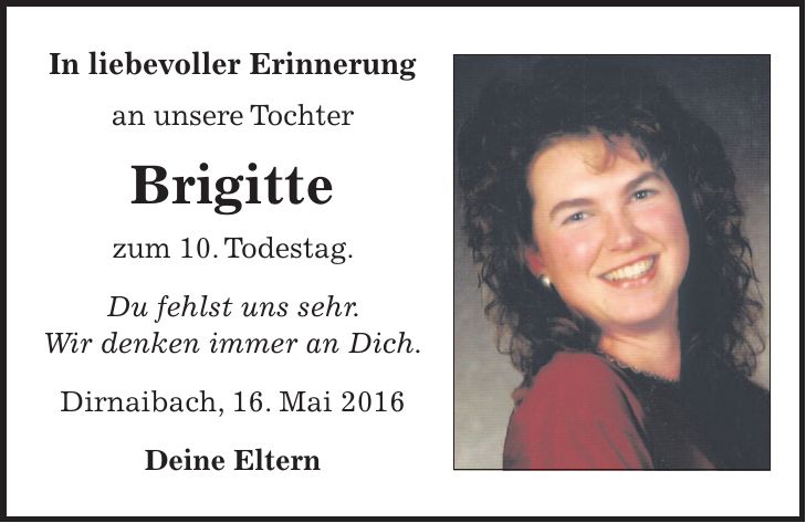 In liebevoller Erinnerung an unsere Tochter Brigitte zum 10. Todestag. Du fehlst uns sehr. Wir denken immer an Dich. Dirnaibach, 16. Mai 2016 Deine Eltern