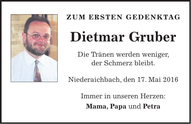 Zum ersten Gedenktag Dietmar Gruber Die Tränen werden weniger, der Schmerz bleibt. Niederaichbach, den 17. Mai 2016 Immer in unseren Herzen: Mama, Papa und Petra 