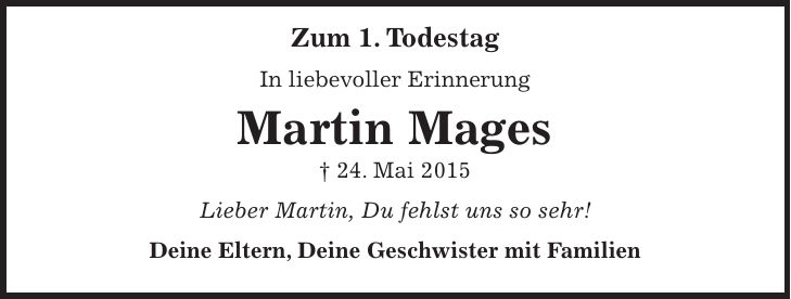 Zum 1. Todestag In liebevoller Erinnerung Martin Mages + 24. Mai 2015 Lieber Martin, Du fehlst uns so sehr! Deine Eltern, Deine Geschwister mit Familien 